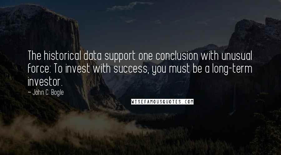 John C. Bogle Quotes: The historical data support one conclusion with unusual force: To invest with success, you must be a long-term investor.