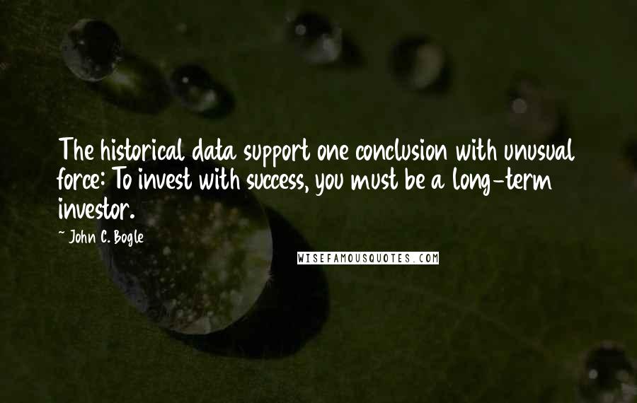 John C. Bogle Quotes: The historical data support one conclusion with unusual force: To invest with success, you must be a long-term investor.