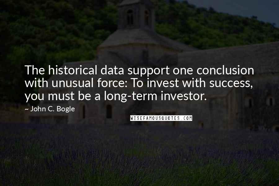 John C. Bogle Quotes: The historical data support one conclusion with unusual force: To invest with success, you must be a long-term investor.