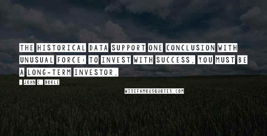 John C. Bogle Quotes: The historical data support one conclusion with unusual force: To invest with success, you must be a long-term investor.