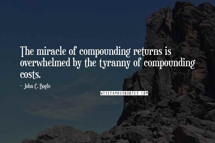 John C. Bogle Quotes: The miracle of compounding returns is overwhelmed by the tyranny of compounding costs.