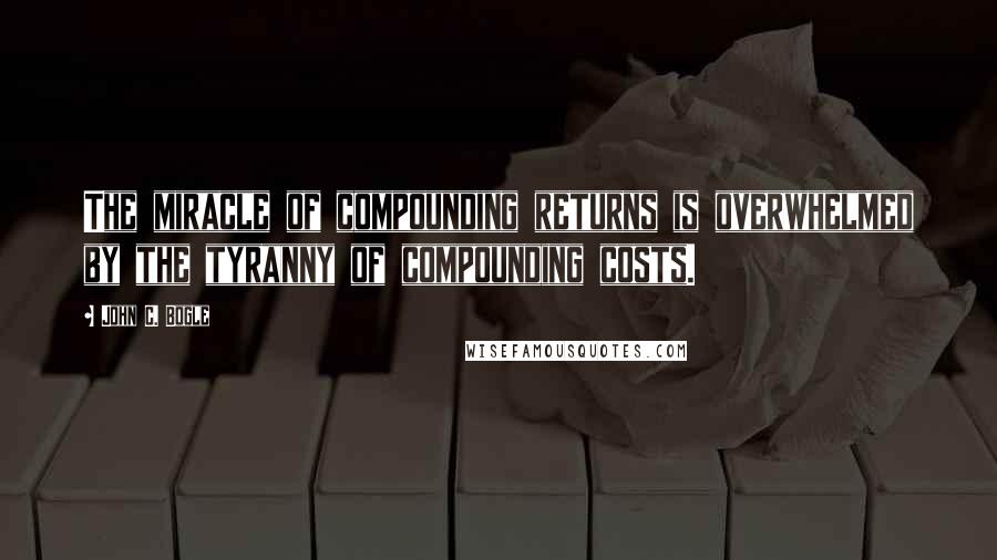 John C. Bogle Quotes: The miracle of compounding returns is overwhelmed by the tyranny of compounding costs.