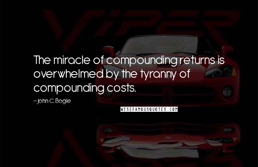John C. Bogle Quotes: The miracle of compounding returns is overwhelmed by the tyranny of compounding costs.