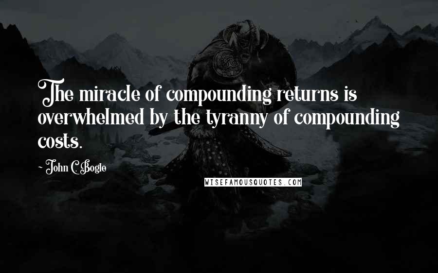 John C. Bogle Quotes: The miracle of compounding returns is overwhelmed by the tyranny of compounding costs.