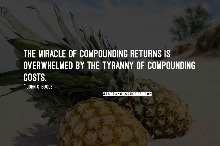 John C. Bogle Quotes: The miracle of compounding returns is overwhelmed by the tyranny of compounding costs.