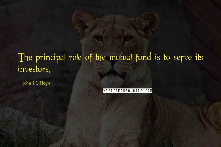 John C. Bogle Quotes: The principal role of the mutual fund is to serve its investors.