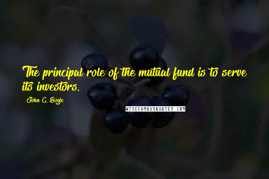 John C. Bogle Quotes: The principal role of the mutual fund is to serve its investors.