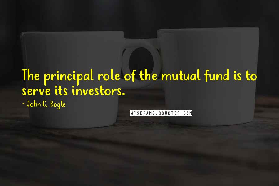 John C. Bogle Quotes: The principal role of the mutual fund is to serve its investors.