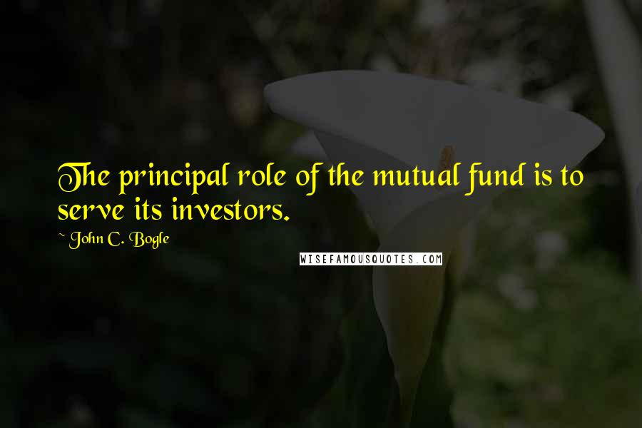 John C. Bogle Quotes: The principal role of the mutual fund is to serve its investors.