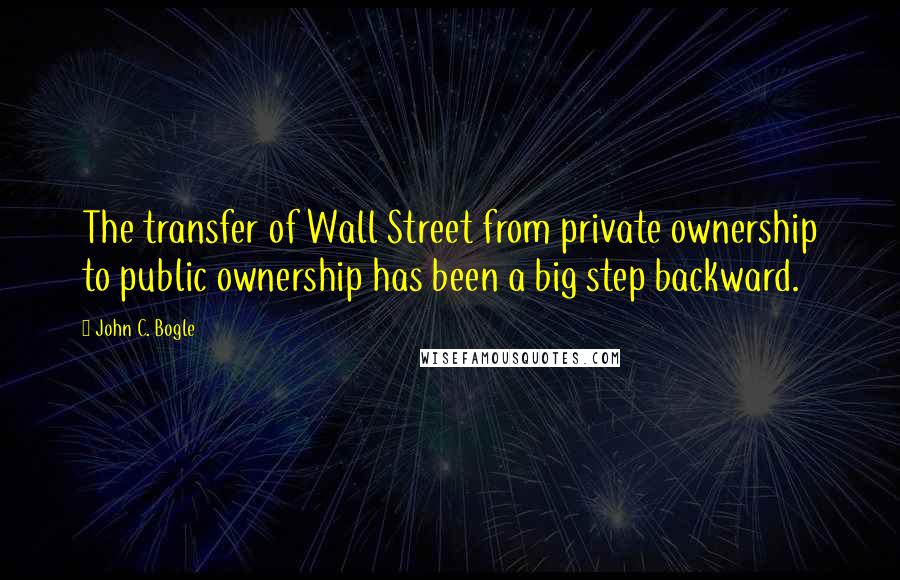 John C. Bogle Quotes: The transfer of Wall Street from private ownership to public ownership has been a big step backward.