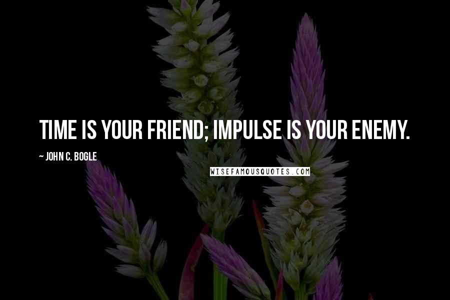 John C. Bogle Quotes: Time is your friend; impulse is your enemy.