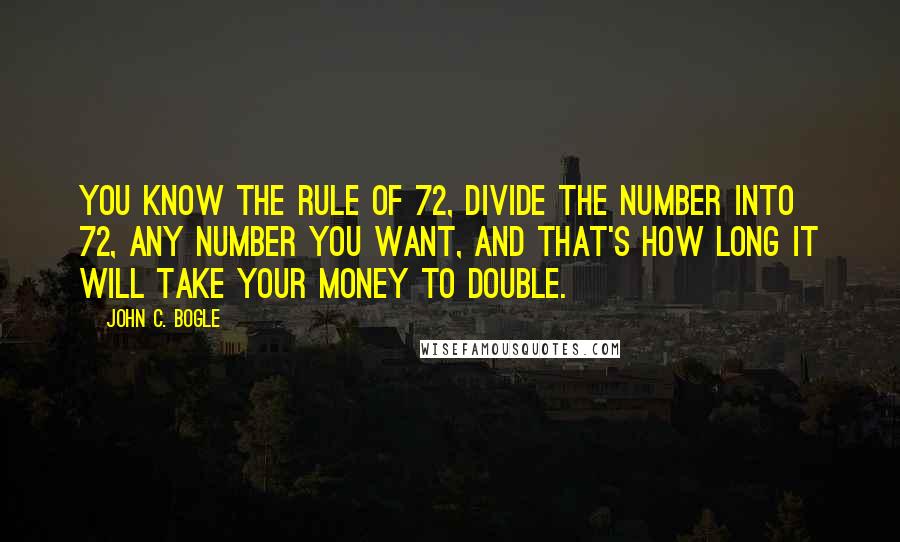 John C. Bogle Quotes: You know the rule of 72, divide the number into 72, any number you want, and that's how long it will take your money to double.