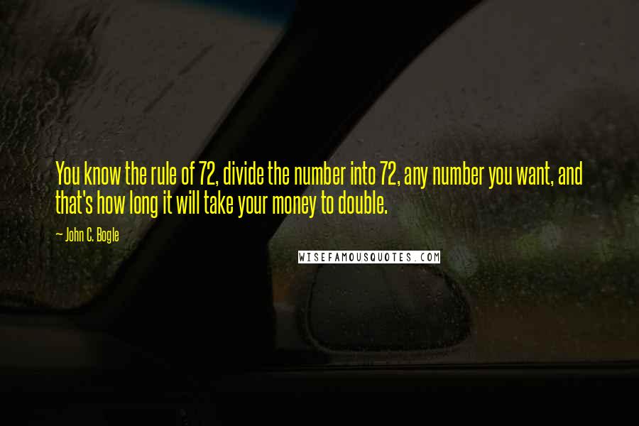 John C. Bogle Quotes: You know the rule of 72, divide the number into 72, any number you want, and that's how long it will take your money to double.