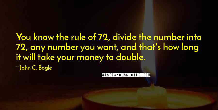 John C. Bogle Quotes: You know the rule of 72, divide the number into 72, any number you want, and that's how long it will take your money to double.