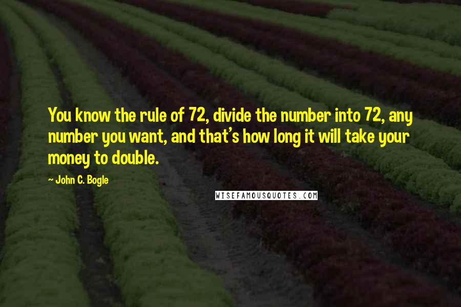 John C. Bogle Quotes: You know the rule of 72, divide the number into 72, any number you want, and that's how long it will take your money to double.