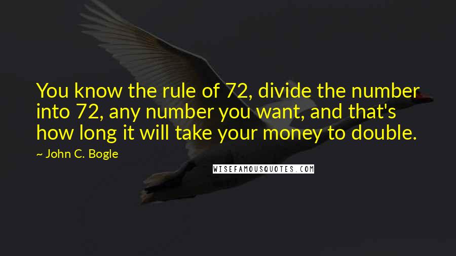 John C. Bogle Quotes: You know the rule of 72, divide the number into 72, any number you want, and that's how long it will take your money to double.