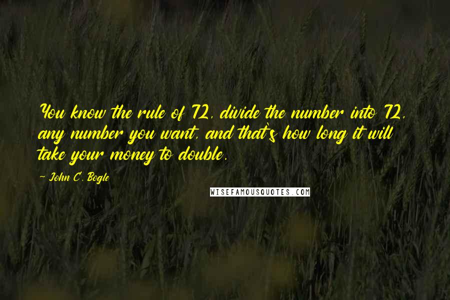 John C. Bogle Quotes: You know the rule of 72, divide the number into 72, any number you want, and that's how long it will take your money to double.