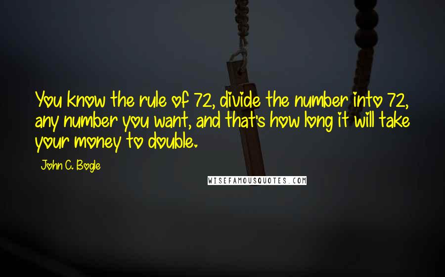 John C. Bogle Quotes: You know the rule of 72, divide the number into 72, any number you want, and that's how long it will take your money to double.