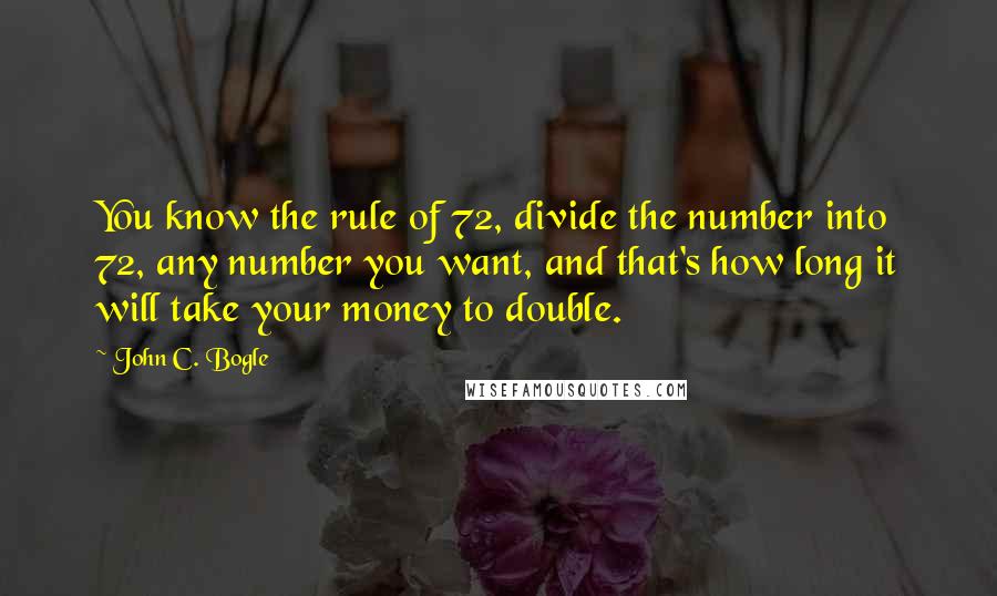 John C. Bogle Quotes: You know the rule of 72, divide the number into 72, any number you want, and that's how long it will take your money to double.