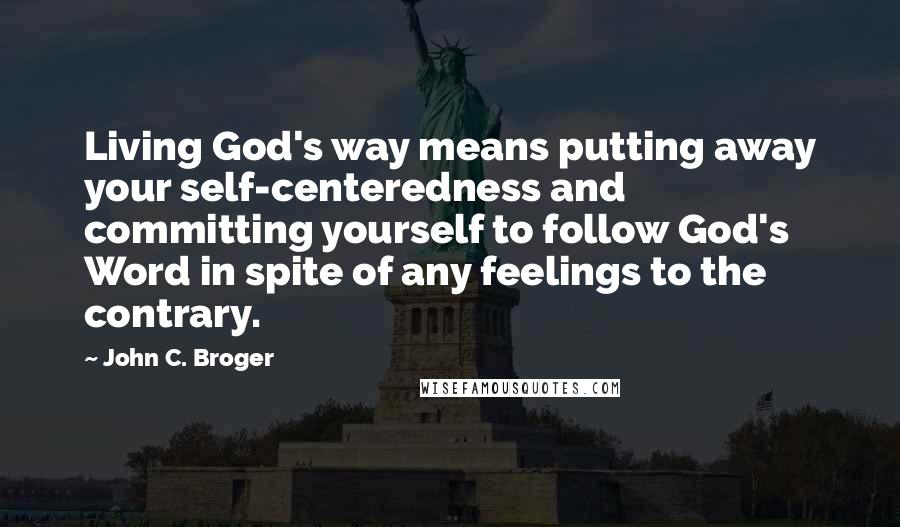 John C. Broger Quotes: Living God's way means putting away your self-centeredness and committing yourself to follow God's Word in spite of any feelings to the contrary.