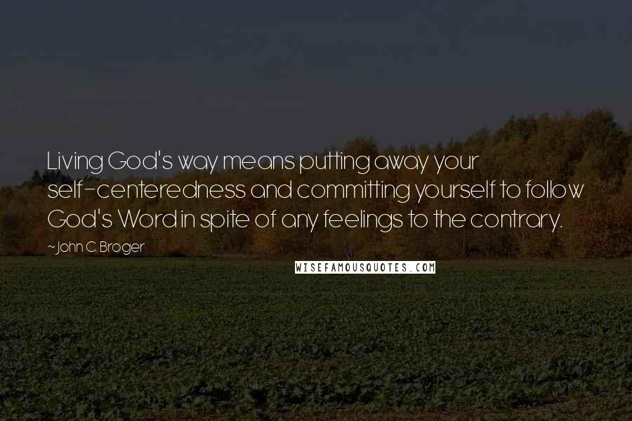John C. Broger Quotes: Living God's way means putting away your self-centeredness and committing yourself to follow God's Word in spite of any feelings to the contrary.