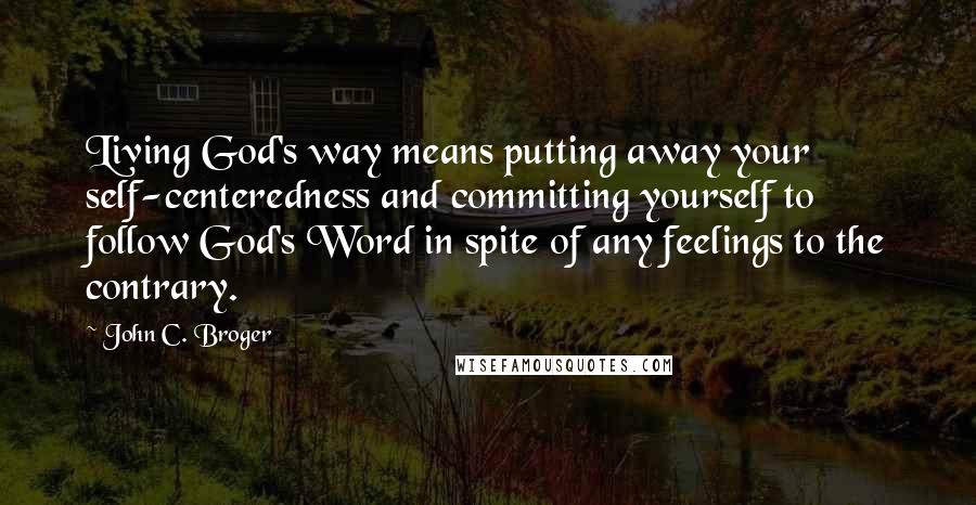 John C. Broger Quotes: Living God's way means putting away your self-centeredness and committing yourself to follow God's Word in spite of any feelings to the contrary.