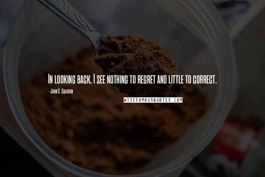John C. Calhoun Quotes: In looking back, I see nothing to regret and little to correct.