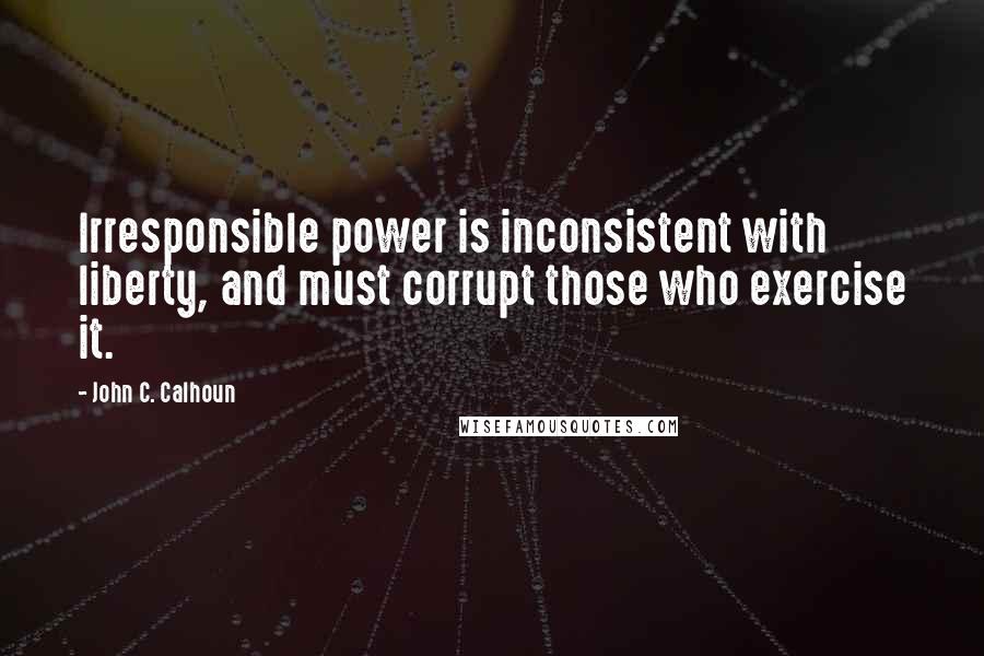 John C. Calhoun Quotes: Irresponsible power is inconsistent with liberty, and must corrupt those who exercise it.