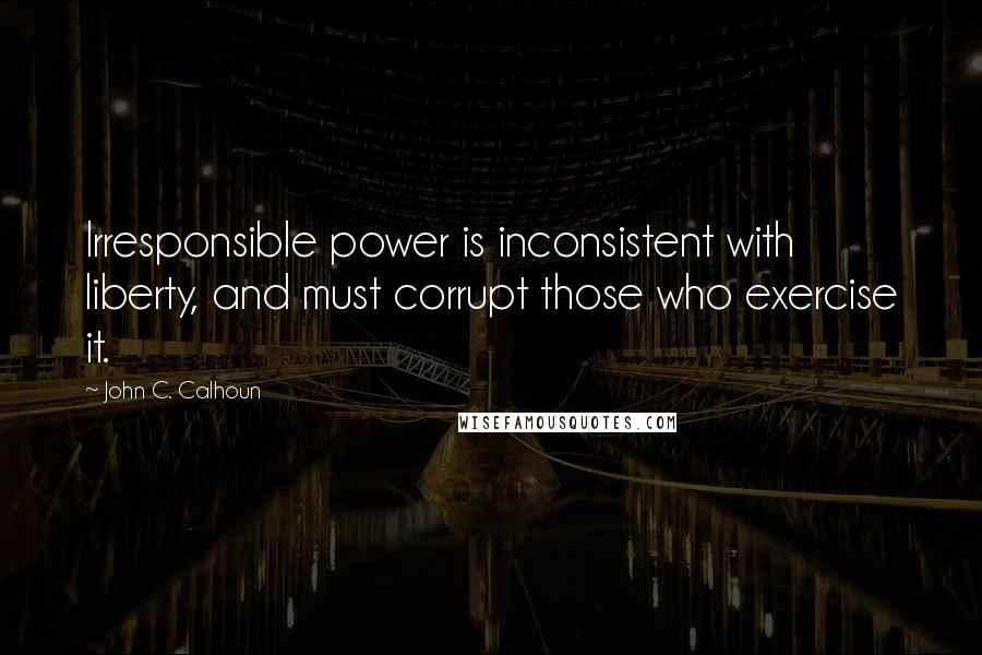 John C. Calhoun Quotes: Irresponsible power is inconsistent with liberty, and must corrupt those who exercise it.