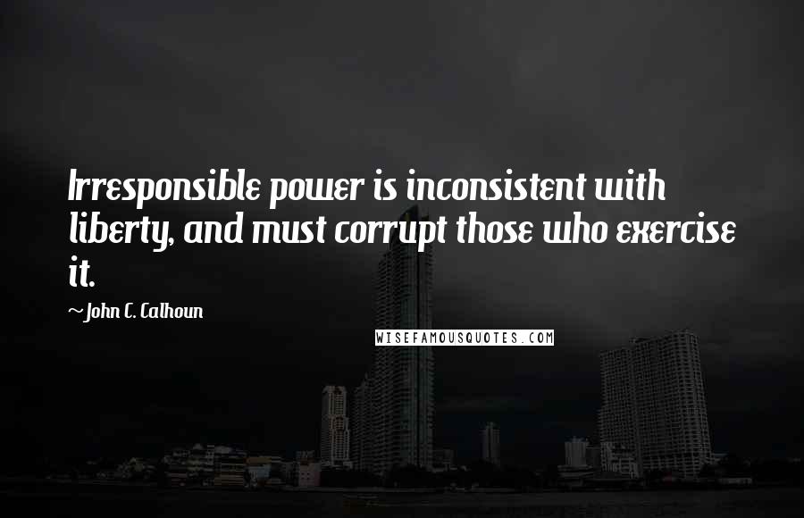 John C. Calhoun Quotes: Irresponsible power is inconsistent with liberty, and must corrupt those who exercise it.