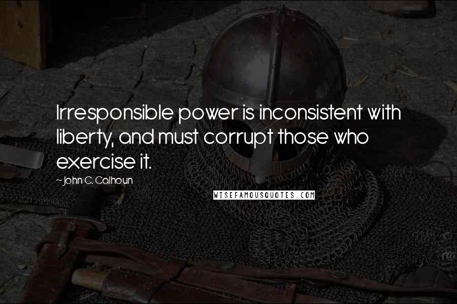 John C. Calhoun Quotes: Irresponsible power is inconsistent with liberty, and must corrupt those who exercise it.