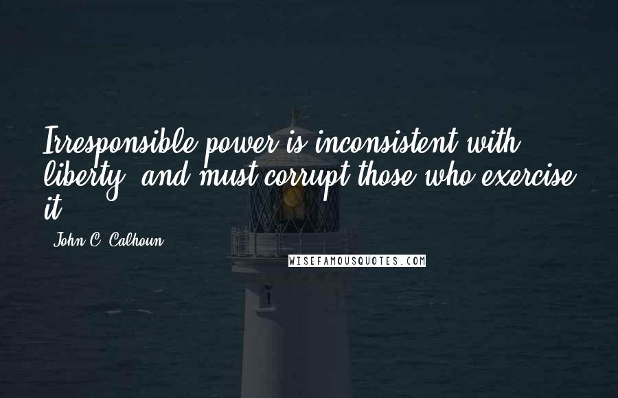 John C. Calhoun Quotes: Irresponsible power is inconsistent with liberty, and must corrupt those who exercise it.