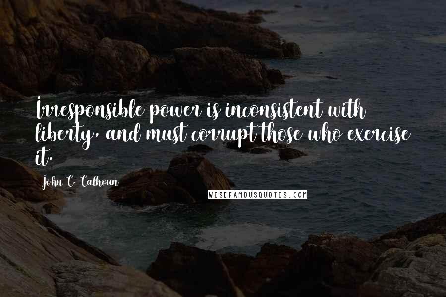 John C. Calhoun Quotes: Irresponsible power is inconsistent with liberty, and must corrupt those who exercise it.