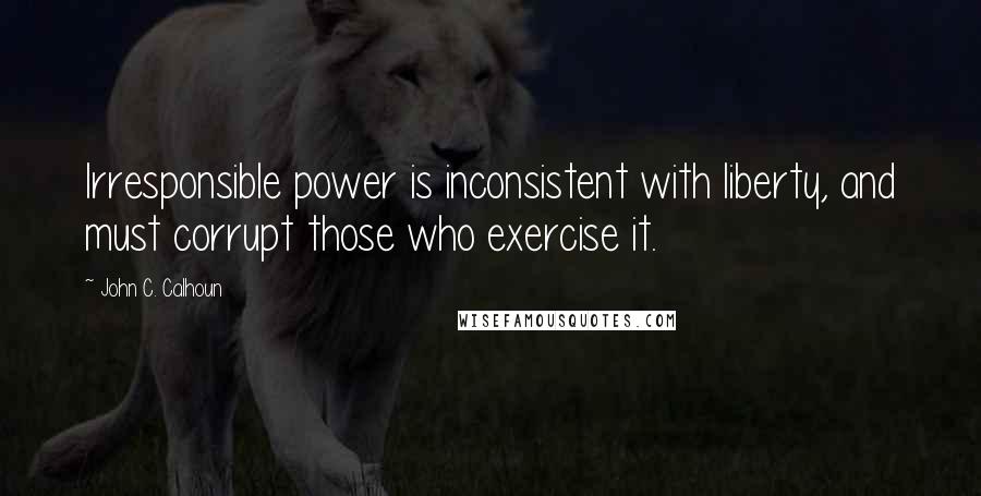 John C. Calhoun Quotes: Irresponsible power is inconsistent with liberty, and must corrupt those who exercise it.