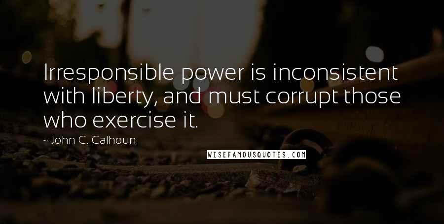 John C. Calhoun Quotes: Irresponsible power is inconsistent with liberty, and must corrupt those who exercise it.