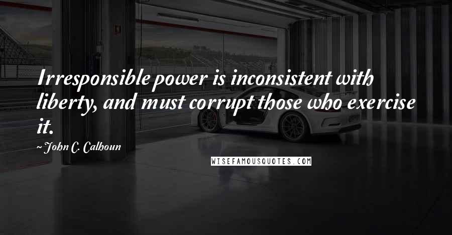 John C. Calhoun Quotes: Irresponsible power is inconsistent with liberty, and must corrupt those who exercise it.