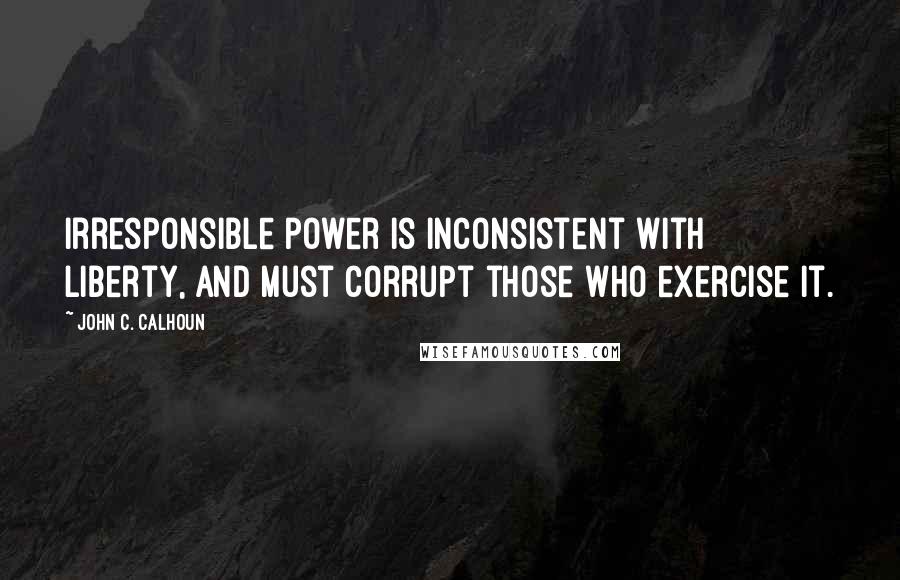 John C. Calhoun Quotes: Irresponsible power is inconsistent with liberty, and must corrupt those who exercise it.