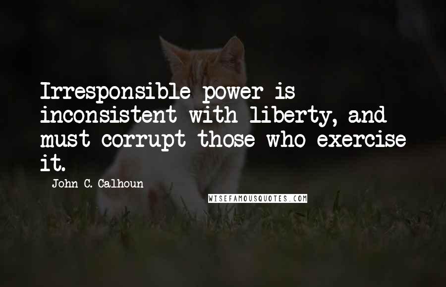 John C. Calhoun Quotes: Irresponsible power is inconsistent with liberty, and must corrupt those who exercise it.