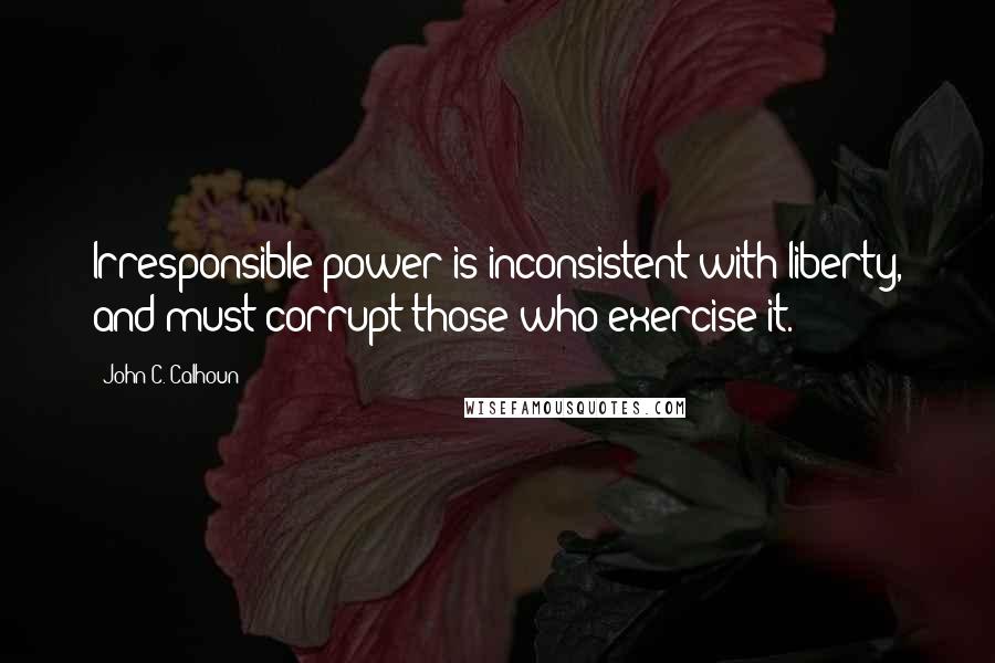 John C. Calhoun Quotes: Irresponsible power is inconsistent with liberty, and must corrupt those who exercise it.