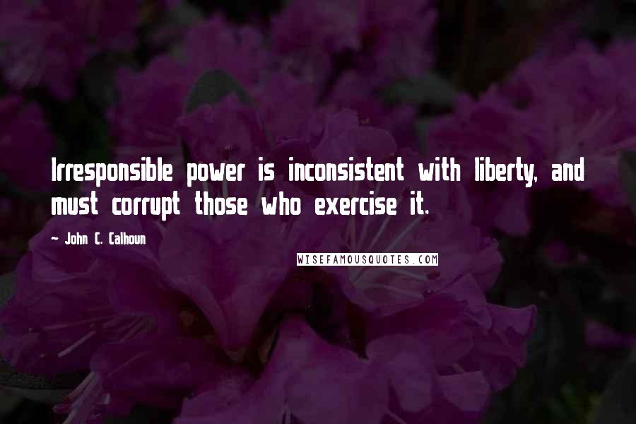 John C. Calhoun Quotes: Irresponsible power is inconsistent with liberty, and must corrupt those who exercise it.