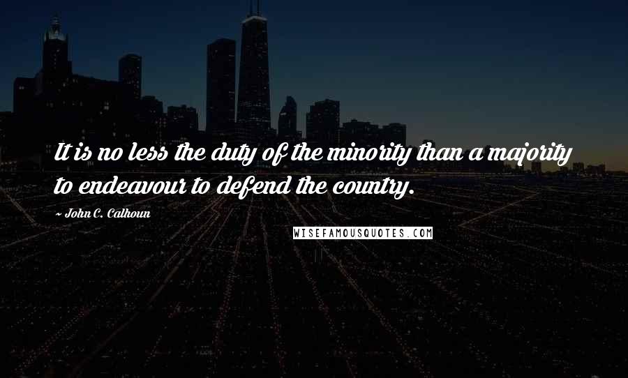 John C. Calhoun Quotes: It is no less the duty of the minority than a majority to endeavour to defend the country.