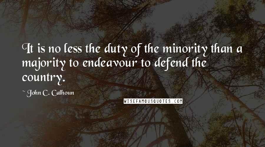 John C. Calhoun Quotes: It is no less the duty of the minority than a majority to endeavour to defend the country.