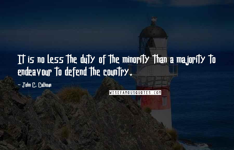 John C. Calhoun Quotes: It is no less the duty of the minority than a majority to endeavour to defend the country.