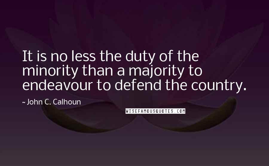 John C. Calhoun Quotes: It is no less the duty of the minority than a majority to endeavour to defend the country.