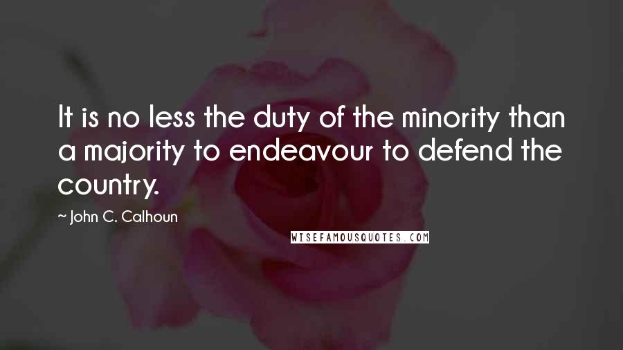 John C. Calhoun Quotes: It is no less the duty of the minority than a majority to endeavour to defend the country.