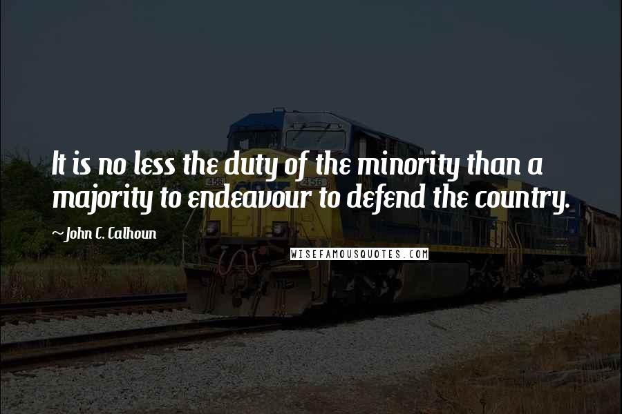 John C. Calhoun Quotes: It is no less the duty of the minority than a majority to endeavour to defend the country.