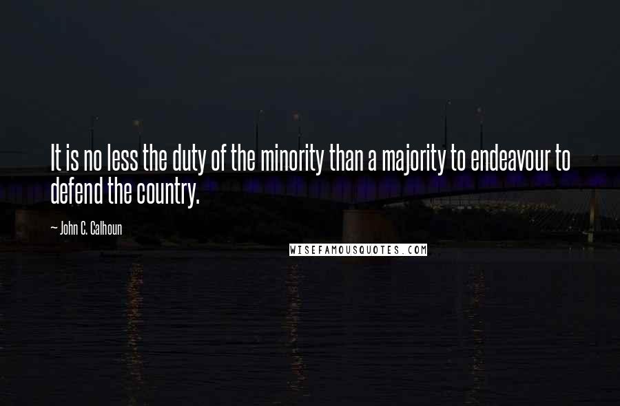 John C. Calhoun Quotes: It is no less the duty of the minority than a majority to endeavour to defend the country.