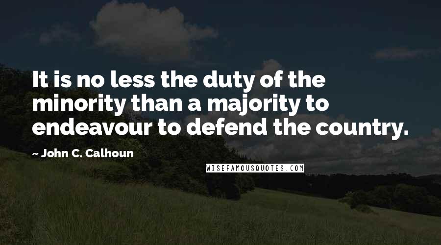 John C. Calhoun Quotes: It is no less the duty of the minority than a majority to endeavour to defend the country.