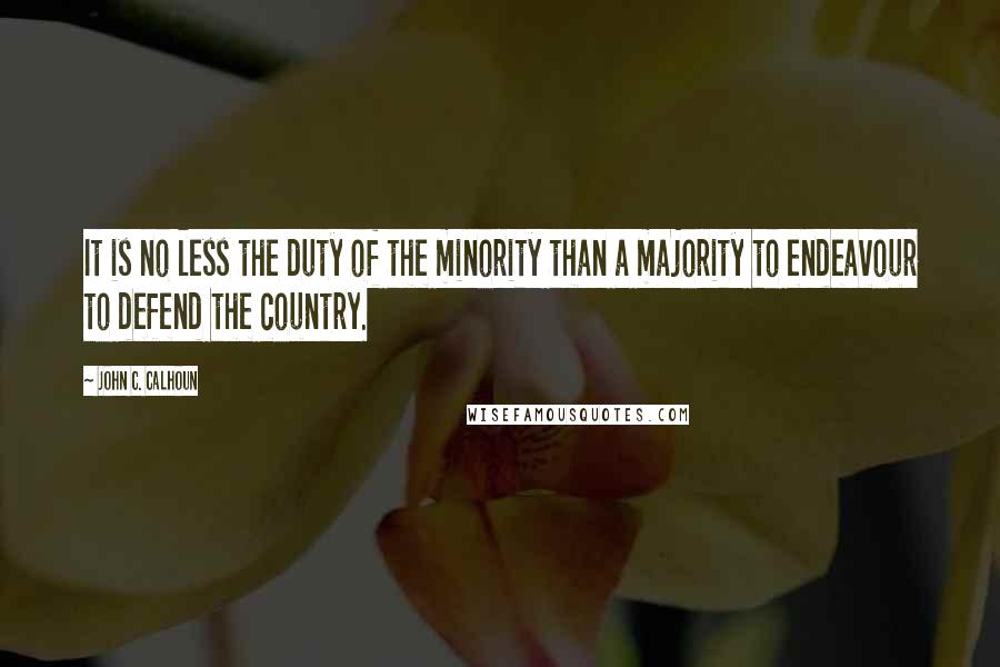 John C. Calhoun Quotes: It is no less the duty of the minority than a majority to endeavour to defend the country.