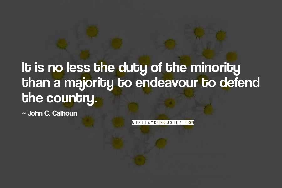 John C. Calhoun Quotes: It is no less the duty of the minority than a majority to endeavour to defend the country.